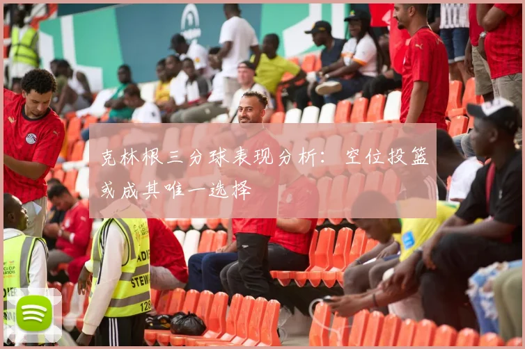 克林根三分球表现分析：空位投篮或成其唯一选择