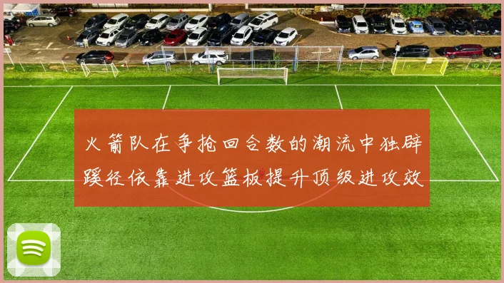 火箭队在争抢回合数的潮流中独辟蹊径依靠进攻篮板提升顶级进攻效率