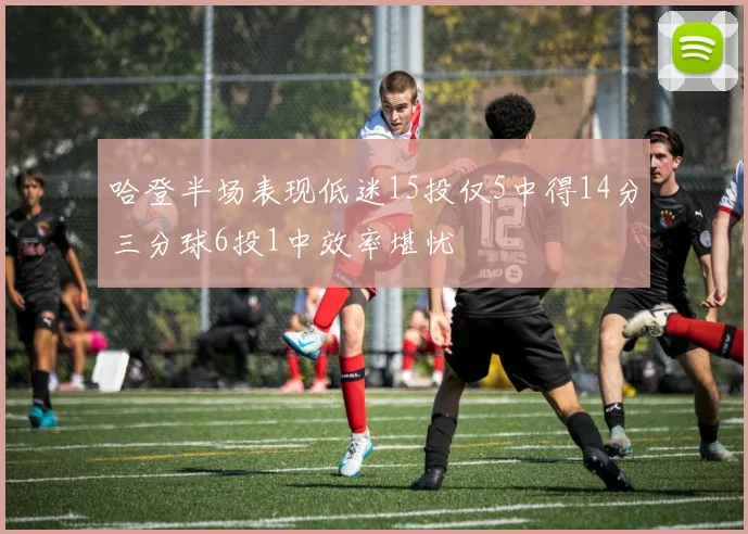 哈登半场表现低迷15投仅5中得14分三分球6投1中效率堪忧