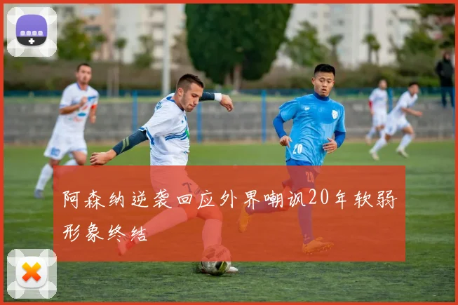 阿森纳逆袭回应外界嘲讽20年软弱形象终结