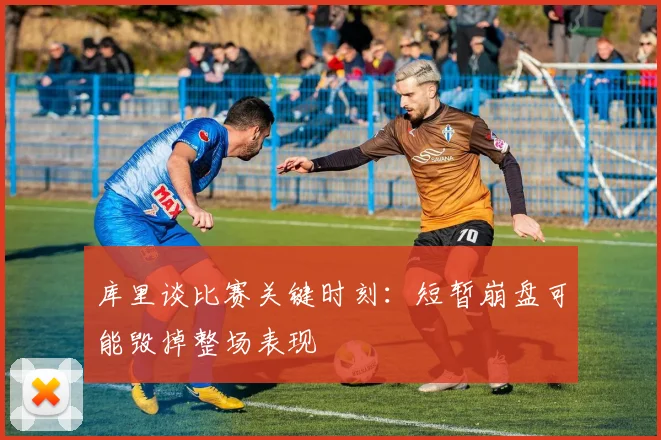 库里谈比赛关键时刻：短暂崩盘可能毁掉整场表现