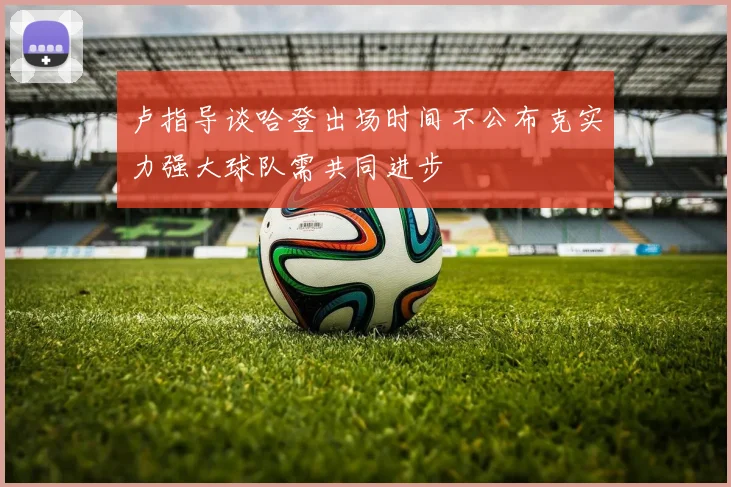 卢指导谈哈登出场时间不公布克实力强大球队需共同进步