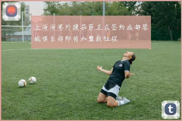 上海海港外援茹萨正式签约成都蓉城俱乐部即将加盟新征程