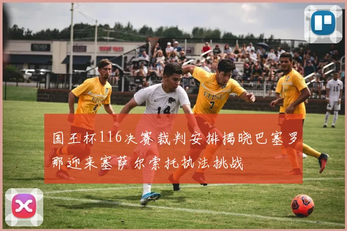 国王杯116决赛裁判安排揭晓巴塞罗那迎来塞萨尔索托执法挑战