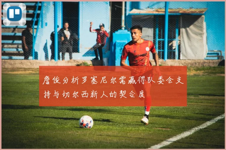 詹俊分析罗塞尼尔需赢得队委会支持与切尔西新人的契合度