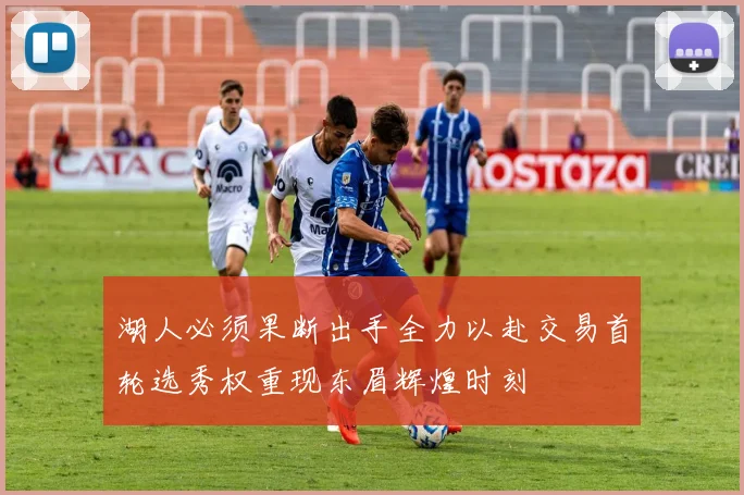 湖人必须果断出手全力以赴交易首轮选秀权重现东眉辉煌时刻