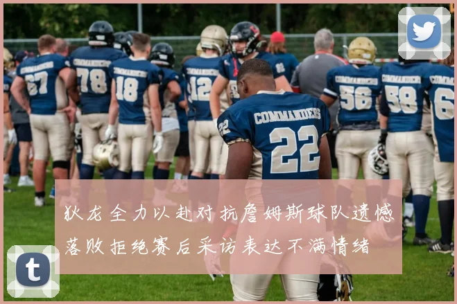 狄龙全力以赴对抗詹姆斯球队遗憾落败拒绝赛后采访表达不满情绪