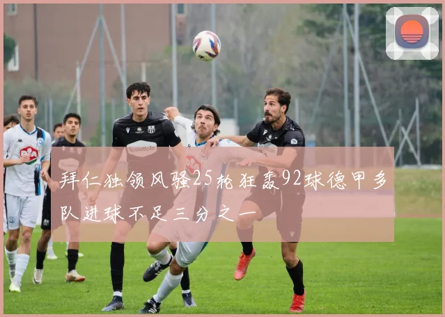 拜仁独领风骚25轮狂轰92球德甲多队进球不足三分之一