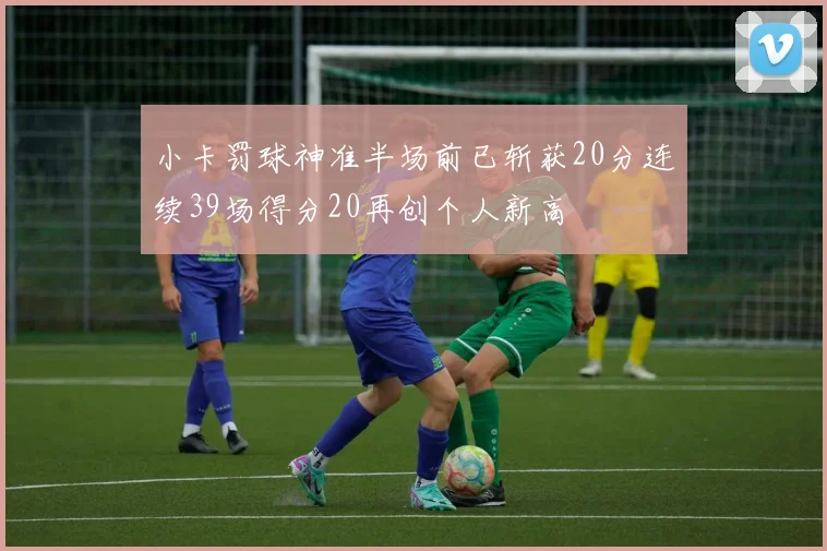 小卡罚球神准半场前已斩获20分连续39场得分20再创个人新高