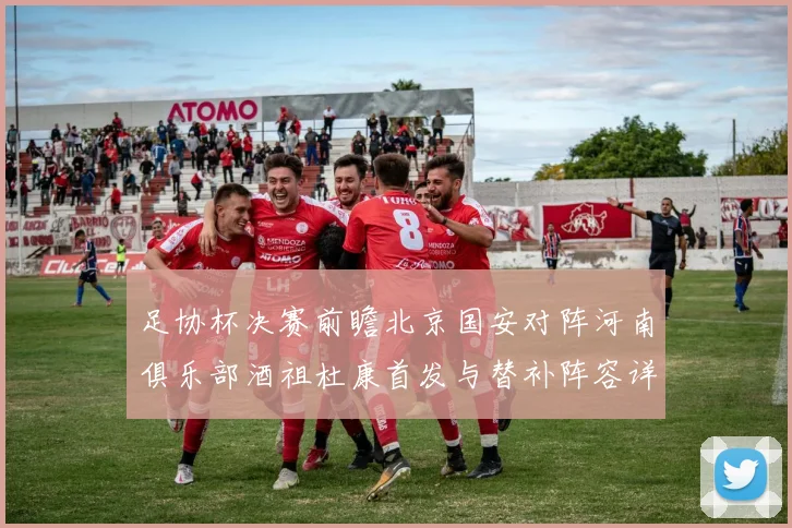足协杯决赛前瞻北京国安对阵河南俱乐部酒祖杜康首发与替补阵容详解
