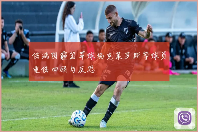 伤病阴霾笼罩球场克莱罗斯等球员重伤回顾与反思
