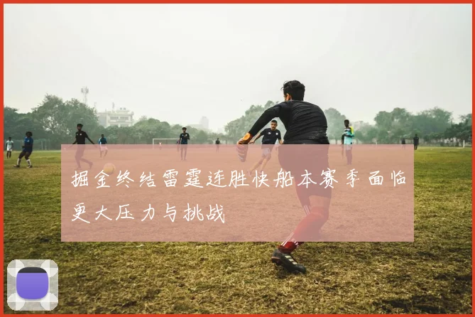 掘金终结雷霆连胜快船本赛季面临更大压力与挑战