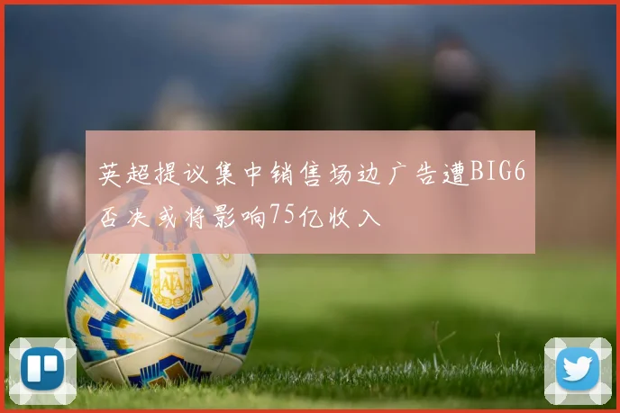 英超提议集中销售场边广告遭BIG6否决或将影响75亿收入