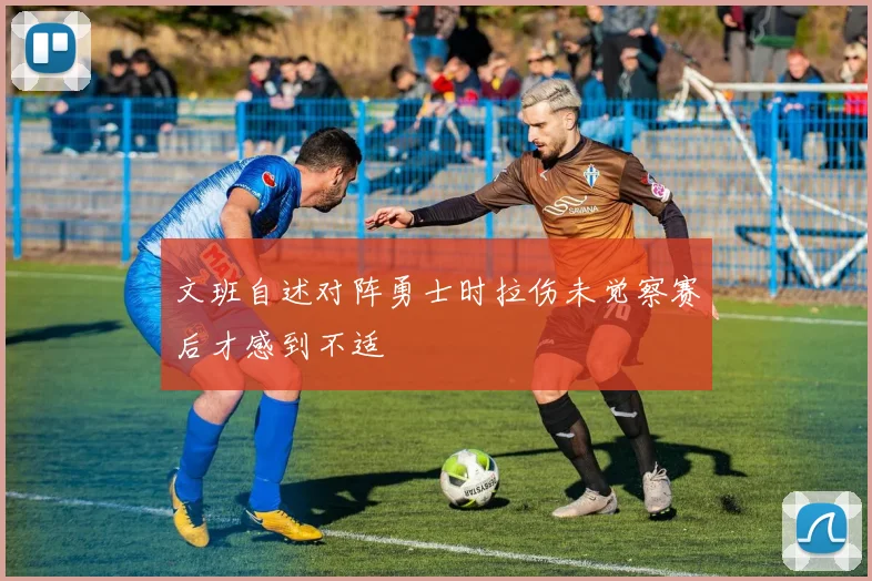 文班自述对阵勇士时拉伤未觉察赛后才感到不适