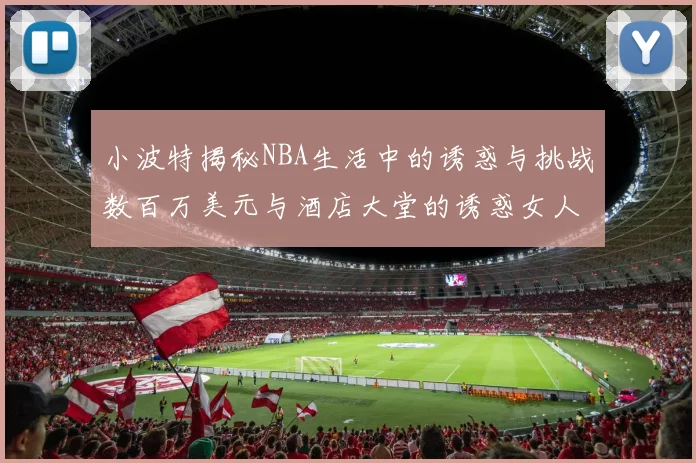 小波特揭秘NBA生活中的诱惑与挑战数百万美元与酒店大堂的诱惑女人