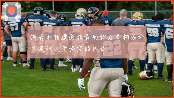 斯普利特遭受指责的背后真相或许只是他过于诚实的代价