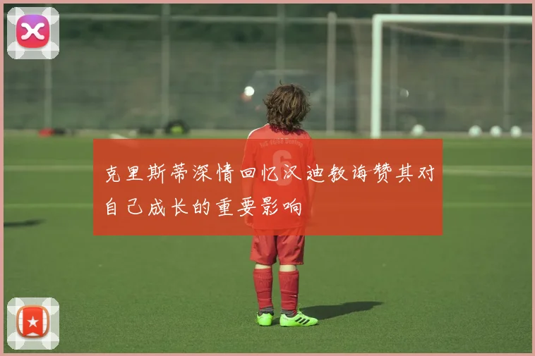 克里斯蒂深情回忆汉迪教诲赞其对自己成长的重要影响