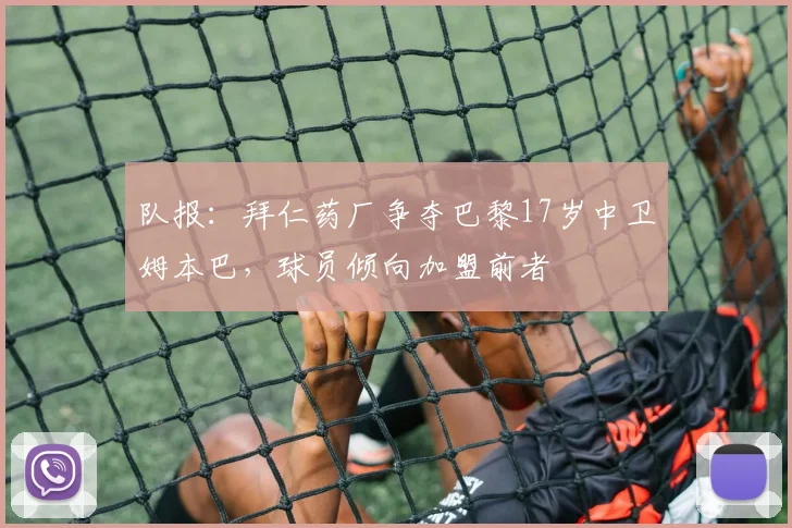队报：拜仁药厂争夺巴黎17岁中卫姆本巴，球员倾向加盟前者