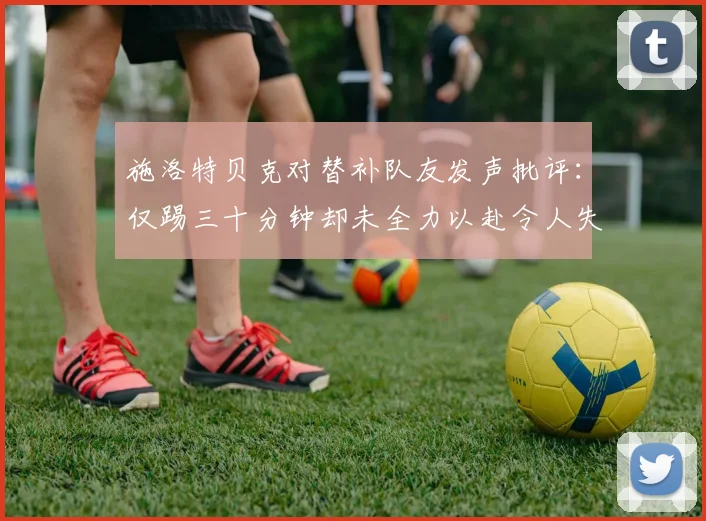 施洛特贝克对替补队友发声批评：仅踢三十分钟却未全力以赴令人失望