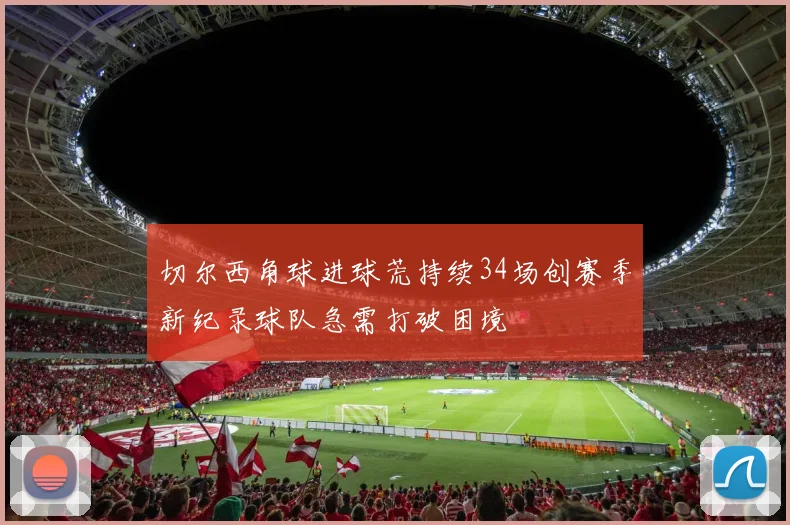 切尔西角球进球荒持续34场创赛季新纪录球队急需打破困境